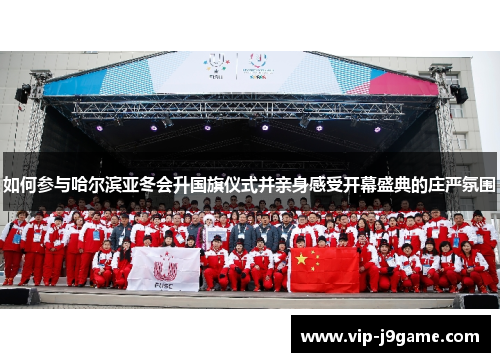 如何参与哈尔滨亚冬会升国旗仪式并亲身感受开幕盛典的庄严氛围 如何参与哈尔滨亚冬会升国旗仪式并亲身感受开幕盛典的庄严氛围