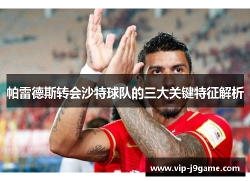 帕雷德斯转会沙特球队的三大关键特征解析