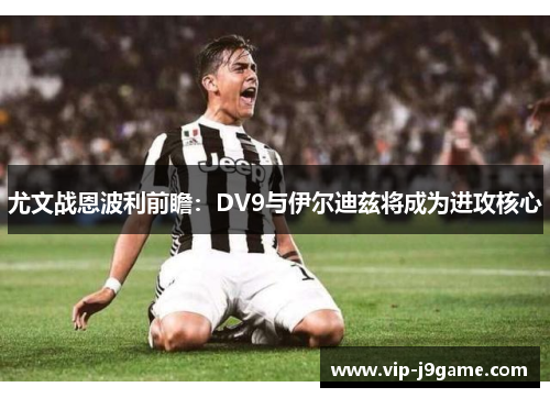 尤文战恩波利前瞻：DV9与伊尔迪兹将成为进攻核心