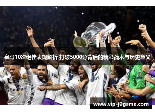 皇马10次绝佳表现解析 打破5000分背后的精彩战术与历史意义