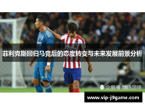 菲利克斯回归马竞后的态度转变与未来发展前景分析