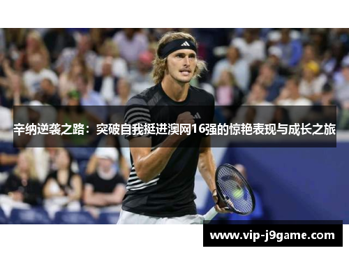 辛纳逆袭之路:突破自我挺进澳网16强的惊艳表现与成长之旅 辛纳逆袭之路:突破自我挺进澳网16强的惊艳表现与成长之旅