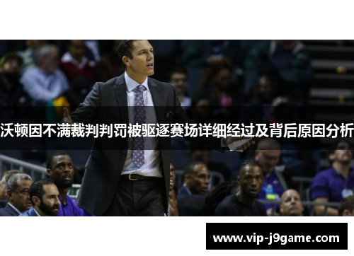 沃顿因不满裁判判罚被驱逐赛场详细经过及背后原因分析