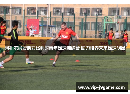 阿扎尔捐资助力比利时青年足球训练营 助力培养未来足球明星