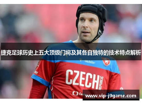 捷克足球历史上五大顶级门将及其各自独特的技术特点解析