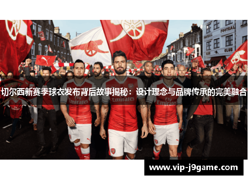 切尔西新赛季球衣发布背后故事揭秘：设计理念与品牌传承的完美融合