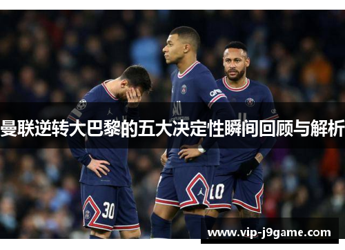 曼联逆转大巴黎的五大决定性瞬间回顾与解析