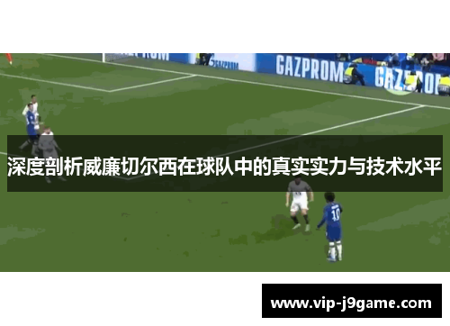 深度剖析威廉切尔西在球队中的真实实力与技术水平