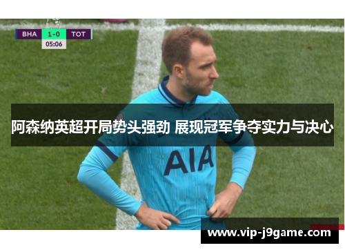 阿森纳英超开局势头强劲 展现冠军争夺实力与决心