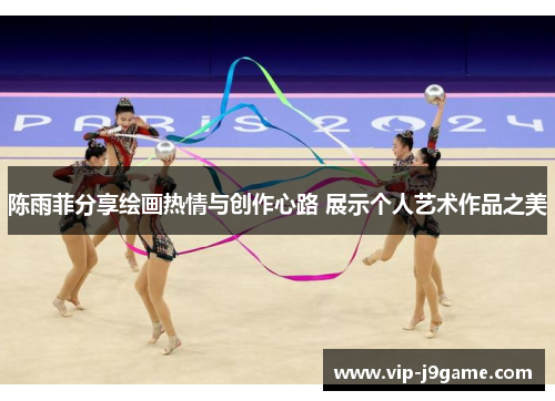 陈雨菲分享绘画热情与创作心路 展示个人艺术作品之美