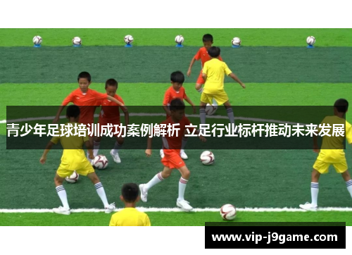 青少年足球培训成功案例解析 立足行业标杆推动未来发展