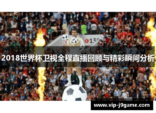 2018世界杯卫视全程直播回顾与精彩瞬间分析