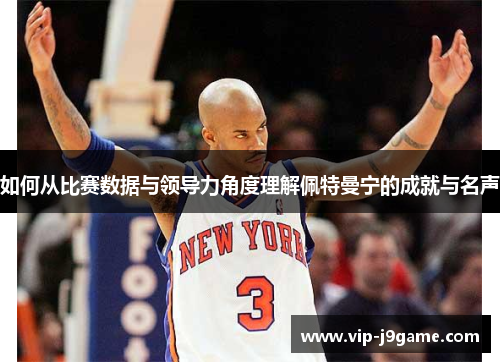 如何从比赛数据与领导力角度理解佩特曼宁的成就与名声