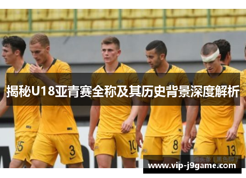 揭秘U18亚青赛全称及其历史背景深度解析