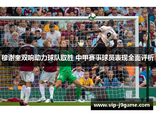 穆谢奎双响助力球队取胜 中甲赛事球员表现全面评析