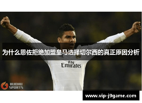 为什么恩佐拒绝加盟皇马选择切尔西的真正原因分析