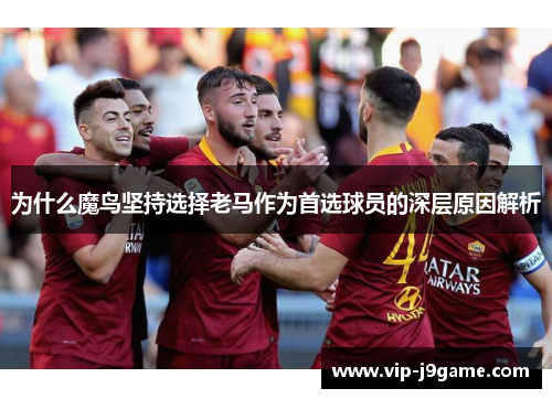 为什么魔鸟坚持选择老马作为首选球员的深层原因解析
