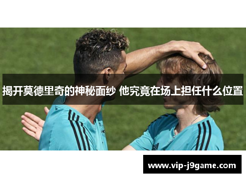 揭开莫德里奇的神秘面纱 他究竟在场上担任什么位置 揭开莫德里奇的神秘面纱 他究竟在场上担任什么位置