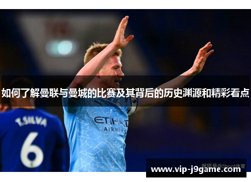 如何了解曼联与曼城的比赛及其背后的历史渊源和精彩看点