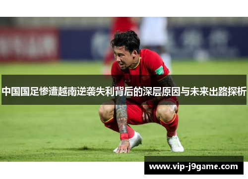 中国国足惨遭越南逆袭失利背后的深层原因与未来出路探析