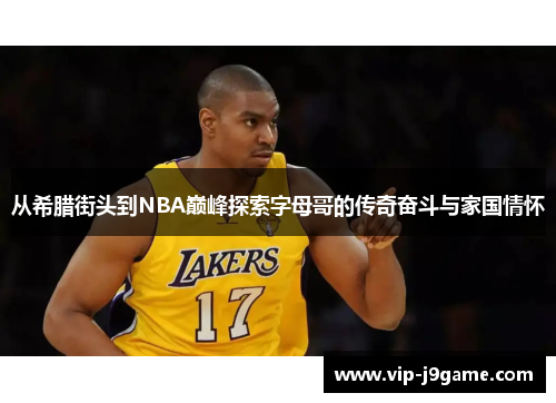 从希腊街头到NBA巅峰探索字母哥的传奇奋斗与家国情怀