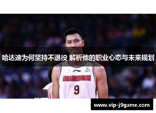 哈达迪为何坚持不退役 解析他的职业心态与未来规划 哈达迪为何坚持不退役 解析他的职业心态与未来规划
