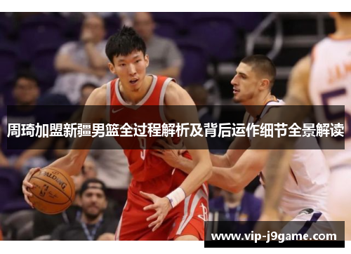 周琦加盟新疆男篮全过程解析及背后运作细节全景解读