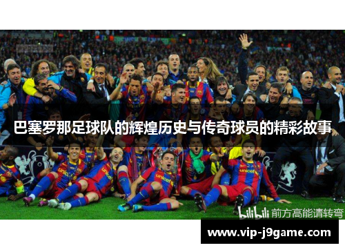 巴塞罗那足球队的辉煌历史与传奇球员的精彩故事 巴塞罗那足球队的辉煌历史与传奇球员的精彩故事
