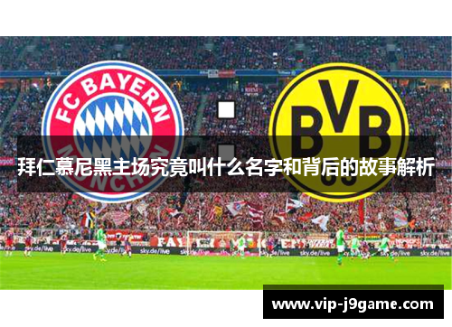 拜仁慕尼黑主场究竟叫什么名字和背后的故事解析