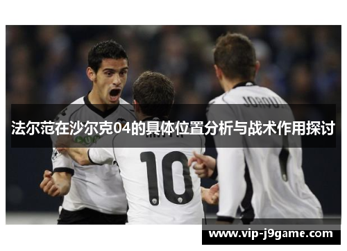 法尔范在沙尔克04的具体位置分析与战术作用探讨 法尔范在沙尔克04的具体位置分析与战术作用探讨