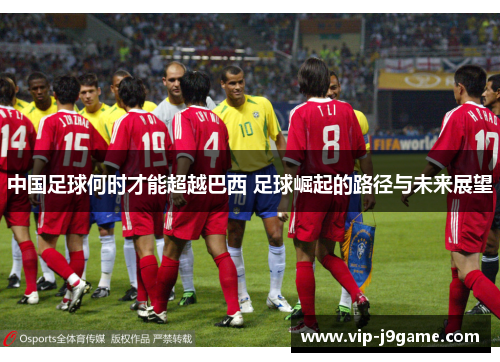 中国足球何时才能超越巴西 足球崛起的路径与未来展望 中国足球何时才能超越巴西 足球崛起的路径与未来展望