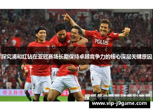 探究浦和红钻在亚冠赛场长期保持卓越竞争力的核心深层关键原因